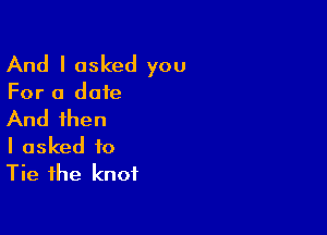 And I asked you

For a date

And then
I asked to
Tie the knot