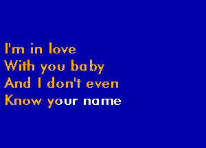 I'm in love

With you be by

And I don't even
Know your no me