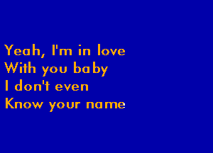 Yeah, I'm in love

With you be by

I don't even
Know your no me