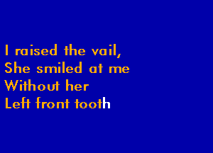 I raised the veil,
She smiled at me

Wifhoui her
Left front tooth