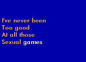 I've never been
Too good

At all those
Sexual games