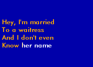 Hey, I'm married
To a waitress

And I don't even
Know her name