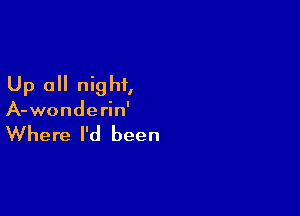 Up all nig hi,

A-wonderin'

Where I'd been