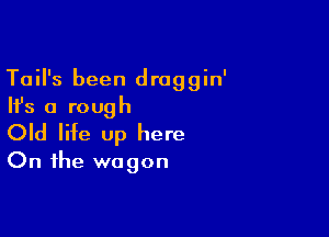 Tail's been draggin'
Ifs a rough

Old life up here
On the wagon