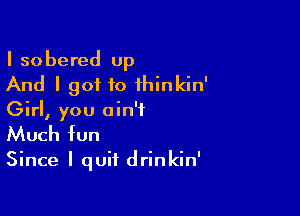 I sobered up
And I got to ihinkin'

Girl, you ain't
Much fun

Since I quit drinkin'