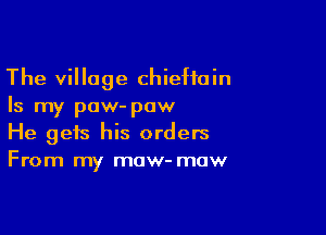 The village Chieftain
Is my paw- paw

He gets his orders
From my maw- mow