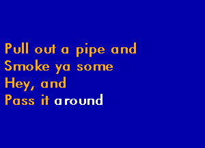 Pull out a pipe and
Smoke ya some

Hey, 0nd

Pass it around