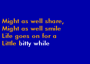 Might as we share,
Might as well smile

Life goes on for a

LiHle biHy while