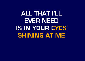 ALL THAT I'LL
EVER NEED
IS IN YOUR EYES

SHINING AT ME