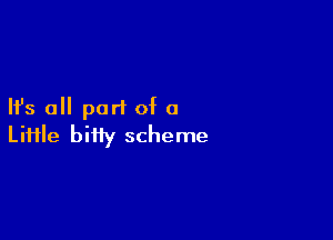 Ifs all part of a

Liiile bitty scheme