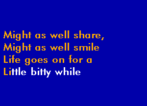 Might as we share,
Might as well smile

Life goes on for a

LiHle biHy while