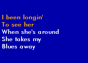 I been Iongin'
To see her

When she's around
She takes my
Blues away