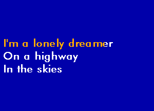 I'm a lonely drea mer

On a highway

In the skies