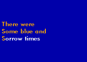There were

Some blue and
Sorrow times