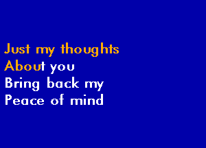 Just my thoughts
About you

Bring back my
Peace of mind