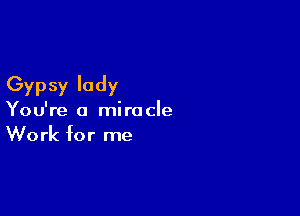 Gypsy lady

You're a miracle
Work for me