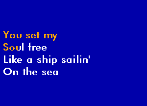 You set my
Soul free

Like a ship sailin'
On the sea