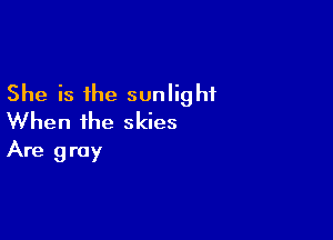 She is the sunlight

When the skies
Are gray