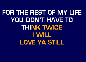 FOR THE REST OF MY LIFE
YOU DON'T HAVE TO
THINK TWICE
I WILL
LOVE YA STILL