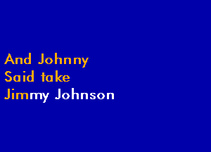 And Johnny

Said to ke

Jimmy Johnson