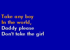 Ta ke 0 ny boy

In the world,

Daddy please
Don't take the girl