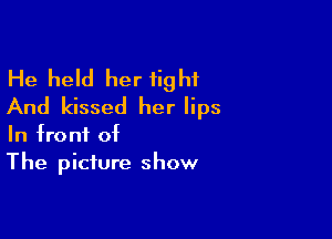He held her fight
And kissed her lips

In front of
The picture show