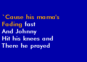 CaUse his ma ma's
Fading fast

And Johnny
Hit his knees and
There he prayed