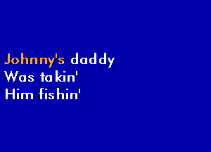 Johnny's daddy

Was it) kin'
Him fishin'
