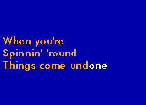 When you're

Spinnin' 'round
Things come undone