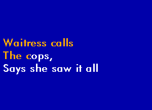 W0 itress c0 5

The cops,
Says she saw it all