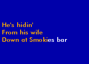 He's hidin'

From his wife
Down at Smokies bar