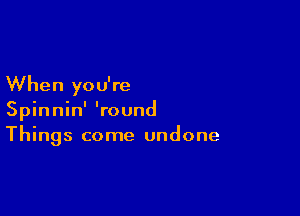 When you're

Spinnin' 'round
Things come undone