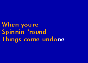 When you're

Spinnin' 'round
Things come undone