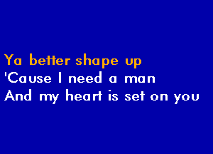 Ya better shape up

'Cause I need a man
And my heart is set on you