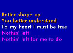 BeHer shape up
You better understand

To my heart I must be true