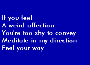 If you feel
A weird affection

You're too shy to convey
Meditate in my direction
Feel your way