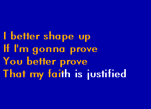I be11er shape up
If I'm gonna prove

You heifer prove
That my faith is iusfified