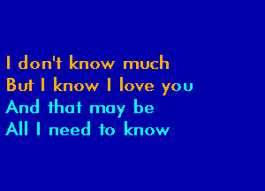 I don't know much
But I know I love you

And that may be
All I need to know