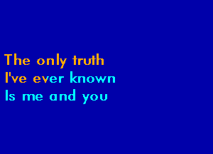 The only truth

I've ever known
Is me and you