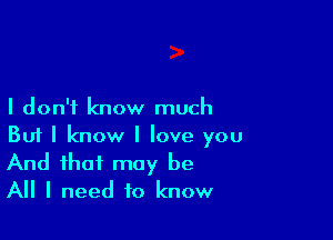 I don't know much

Buf I know I Iove you

And that may be
All I need to know