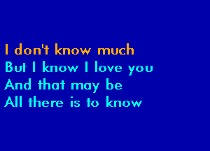 I don't know much
But I know I love you

And that may be
All there is to know