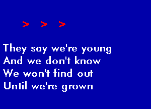 They say we're young

And we don't know
We won't find ou1
Until we're grown