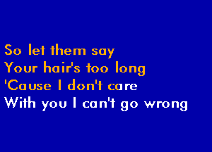 So let them say
Your haiHs too long

'Cause I don't care
With you I can't go wrong