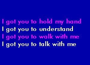 I got you to understand

I got you to talk with me