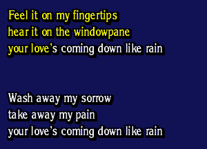Feel it on my fingertips
hear it on the windowpane
your love's coming down like rain

Wash away my sorrow
take away my pain
your Iove's coming down like rain