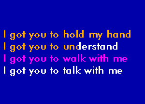 I got you to hold my hand
I got you to understand

I got you to talk with me