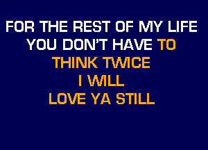 FOR THE REST OF MY LIFE
YOU DON'T HAVE TO
THINK TWICE
I WILL
LOVE YA STILL