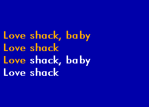 Love shack, be by

Love shack

Love shack, be by

Love shack