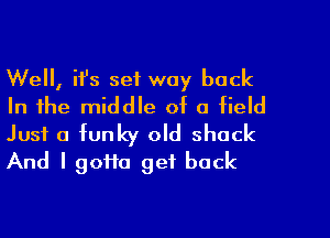 Well, ifs set way back

In the middle of a field
Just a funky old shack

And I gofto get back