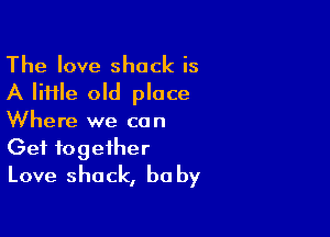 The love shock is
A lime old place

Where we co n

Get together
Love shack, be by